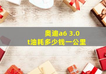 奥迪a6 3.0t油耗多少钱一公里